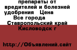 препараты от вредителей и болезней,удобрения › Цена ­ 300 - Все города  »    . Ставропольский край,Кисловодск г.